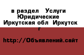 в раздел : Услуги » Юридические . Иркутская обл.,Иркутск г.
